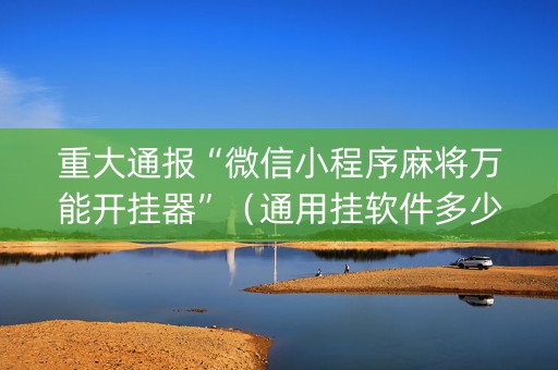 重大通报“微信小程序麻将万能开挂器”（通用挂软件多少钱)