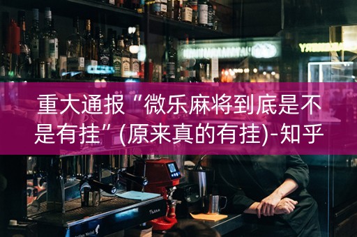 重大通报“微乐麻将到底是不是有挂”(原来真的有挂)-知乎