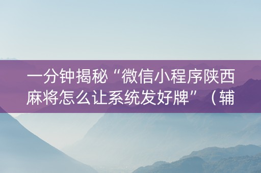 一分钟揭秘“微信小程序陕西麻将怎么让系统发好牌”（辅助神器免费)