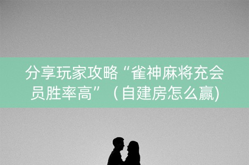 分享玩家攻略“雀神麻将充会员胜率高”（自建房怎么赢)