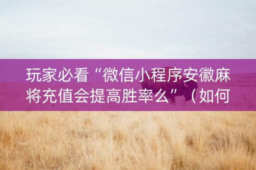 玩家必看“微信小程序安徽麻将充值会提高胜率么”（如何提高胜率)