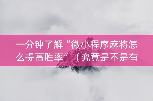 一分钟了解“微小程序麻将怎么提高胜率”（究竟是不是有挂)