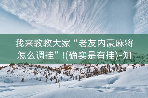 我来教教大家“老友内蒙麻将怎么调挂”!(确实是有挂)-知乎