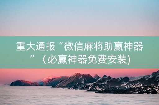 重大通报“微信麻将助赢神器”（必赢神器免费安装)