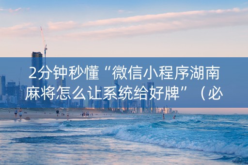 2分钟秒懂“微信小程序湖南麻将怎么让系统给好牌”（必赢神器免费安装)