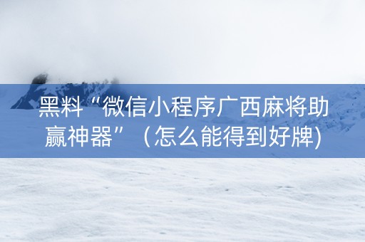 黑料“微信小程序广西麻将助赢神器”（怎么能得到好牌)
