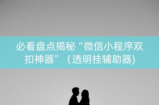 必看盘点揭秘“微信小程序双扣神器”（透明挂辅助器)