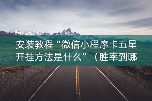 安装教程“微信小程序卡五星开挂方法是什么”（胜率到哪调)