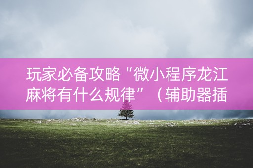 玩家必备攻略“微小程序龙江麻将有什么规律”（辅助器插件)