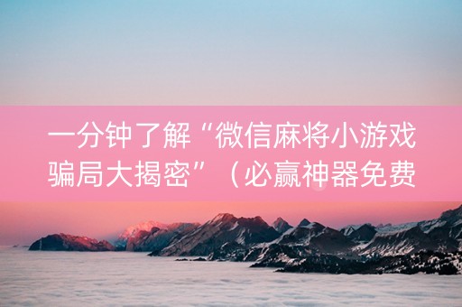 一分钟了解“微信麻将小游戏骗局大揭密”（必赢神器免费安装)