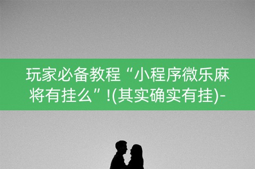 玩家必备教程“小程序微乐麻将有挂么”!(其实确实有挂)-知乎