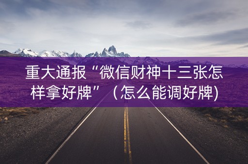 重大通报“微信财神十三张怎样拿好牌”（怎么能调好牌)