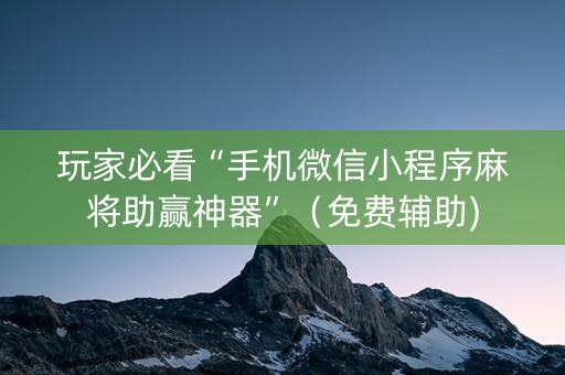 玩家必看“手机微信小程序麻将助赢神器”（免费辅助)