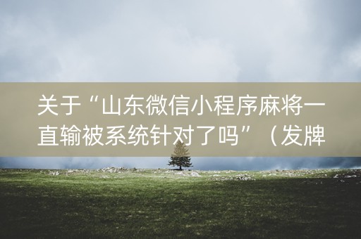 关于“山东微信小程序麻将一直输被系统针对了吗”（发牌有什么规律吗)