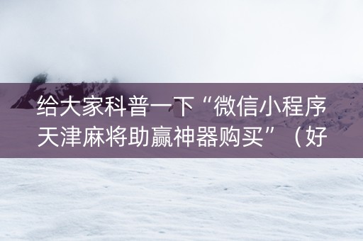 给大家科普一下“微信小程序天津麻将助赢神器购买”（好友房怎么才能赢)