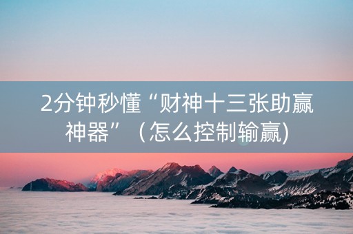 2分钟秒懂“财神十三张助赢神器”（怎么控制输赢)