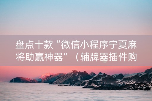 盘点十款“微信小程序宁夏麻将助赢神器”（辅牌器插件购买)