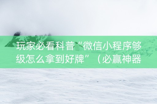 玩家必看科普“微信小程序够级怎么拿到好牌”（必赢神器)