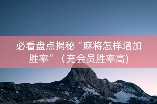 必看盘点揭秘“麻将怎样增加胜率”（充会员胜率高)