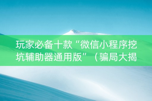 玩家必备十款“微信小程序挖坑辅助器通用版”（骗局大揭秘)