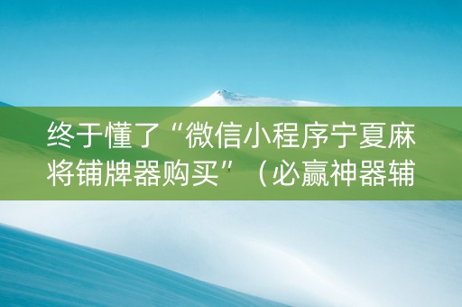 终于懂了“微信小程序宁夏麻将铺牌器购买”（必赢神器辅助器)