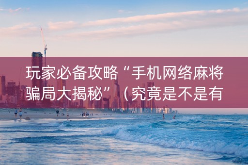 玩家必备攻略“手机网络麻将骗局大揭秘”（究竟是不是有挂)
