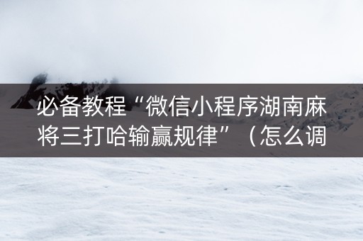 必备教程“微信小程序湖南麻将三打哈输赢规律”（怎么调胜率)