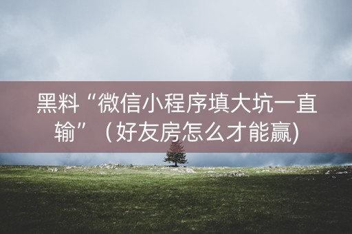黑料“微信小程序填大坑一直输”（好友房怎么才能赢)