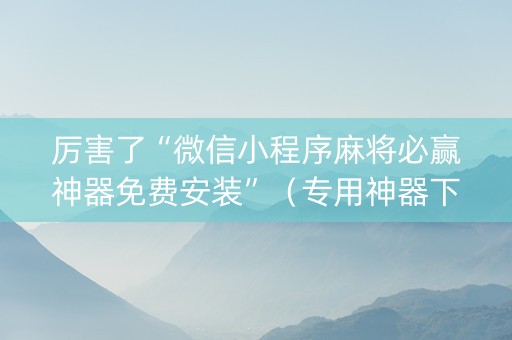 厉害了“微信小程序麻将必赢神器免费安装”（专用神器下载)