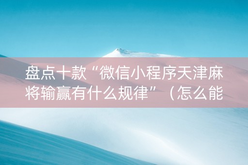 盘点十款“微信小程序天津麻将输赢有什么规律”（怎么能让牌好一点)