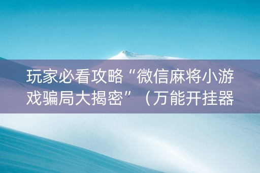 玩家必看攻略“微信麻将小游戏骗局大揭密”（万能开挂器)