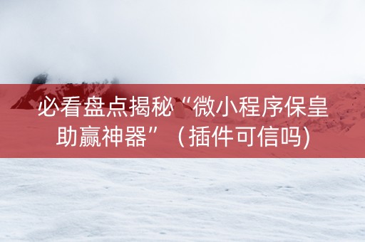 必看盘点揭秘“微小程序保皇助赢神器”（插件可信吗)