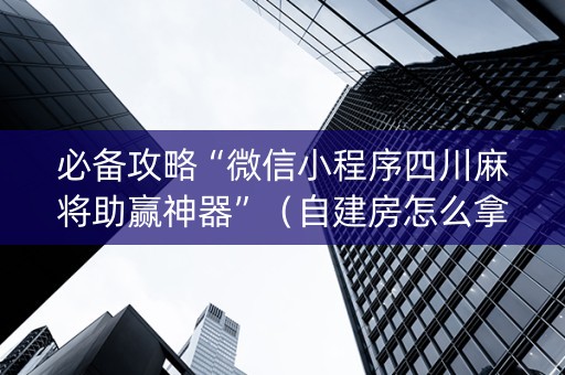 必备攻略“微信小程序四川麻将助赢神器”（自建房怎么拿好牌)