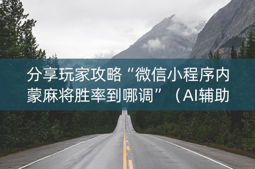 分享玩家攻略“微信小程序内蒙麻将胜率到哪调”（AI辅助胡牌规则)