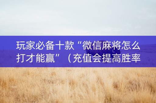 玩家必备十款“微信麻将怎么打才能赢”（充值会提高胜率么)