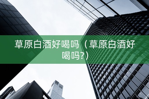 草原白酒好喝吗（草原白酒好喝吗?）
