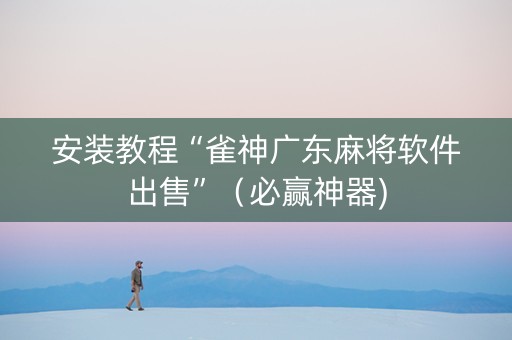 安装教程“雀神广东麻将软件出售”（必赢神器)