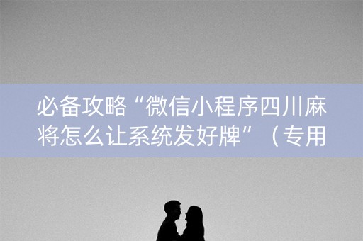 必备攻略“微信小程序四川麻将怎么让系统发好牌”（专用神器)