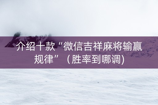 介绍十款“微信吉祥麻将输赢规律”（胜率到哪调)