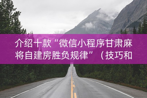 介绍十款“微信小程序甘肃麻将自建房胜负规律”（技巧和打好牌方法)
