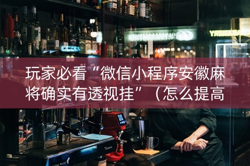 玩家必看“微信小程序安徽麻将确实有透视挂”（怎么提高胜率)