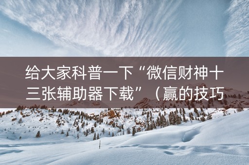 给大家科普一下“微信财神十三张辅助器下载”（赢的技巧规律)