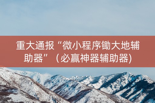 重大通报“微小程序锄大地辅助器”（必赢神器辅助器)