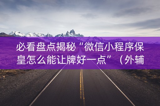 必看盘点揭秘“微信小程序保皇怎么能让牌好一点”（外辅工具)