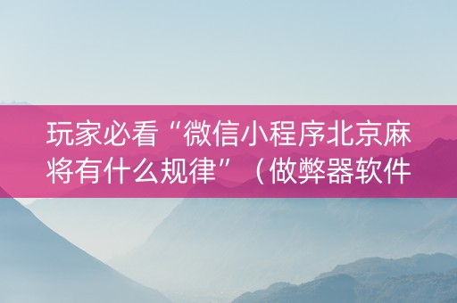 玩家必看“微信小程序北京麻将有什么规律”（做弊器软件下载)