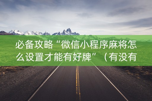 必备攻略“微信小程序麻将怎么设置才能有好牌”（有没有猫腻)