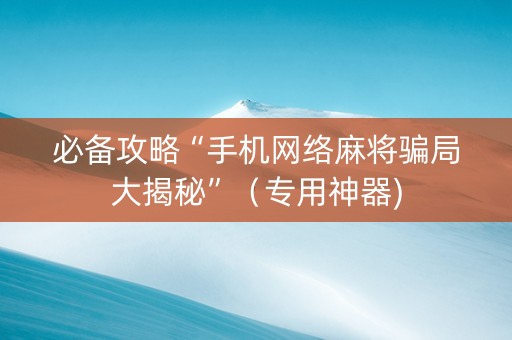 必备攻略“手机网络麻将骗局大揭秘”（专用神器)