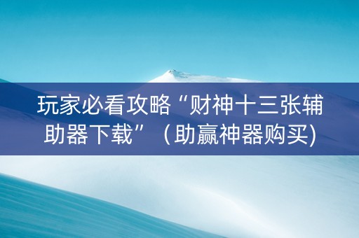 玩家必看攻略“财神十三张辅助器下载”（助赢神器购买)