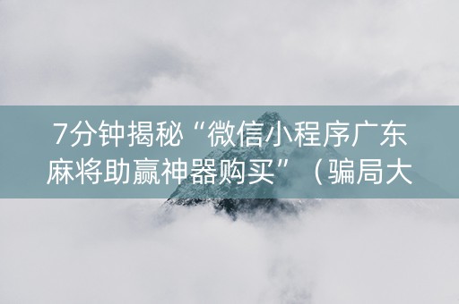 7分钟揭秘“微信小程序广东麻将助赢神器购买”（骗局大揭秘)