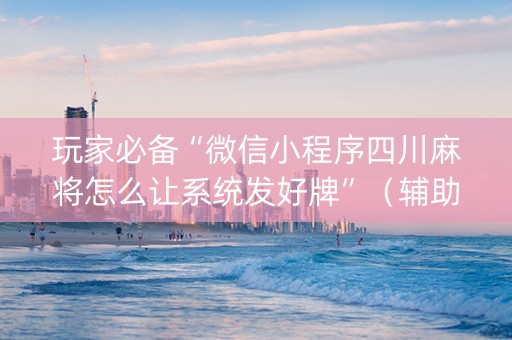 玩家必备“微信小程序四川麻将怎么让系统发好牌”（辅助器插件)